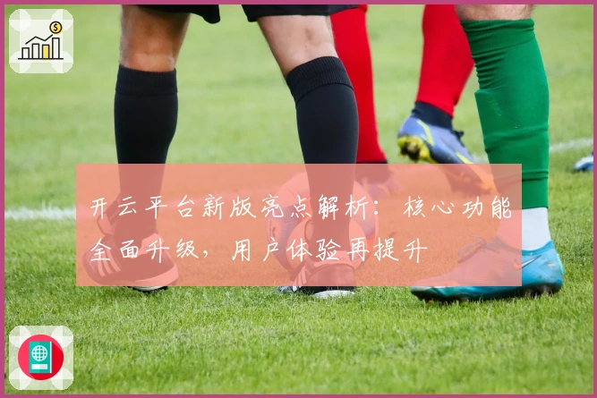 开云平台新版亮点解析：核心功能全面升级，用户体验再提升