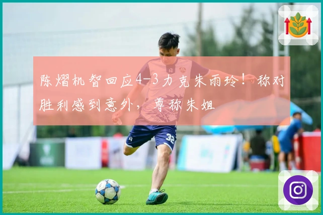 陈熠机智回应4-3力克朱雨玲！称对胜利感到意外，尊称朱姐