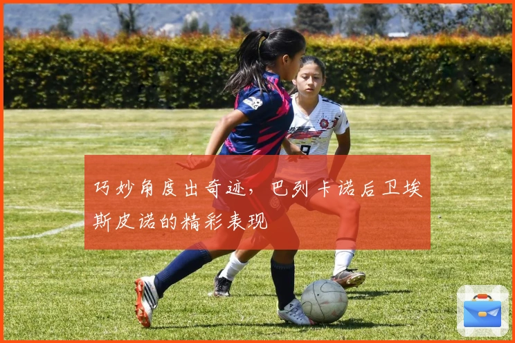巧妙角度出奇迹，巴列卡诺后卫埃斯皮诺的精彩表现