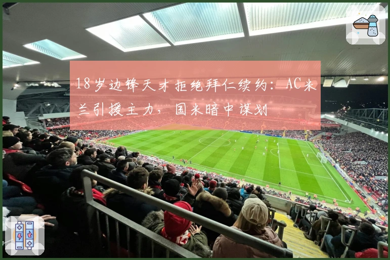 18岁边锋天才拒绝拜仁续约：AC米兰引援主力，国米暗中谋划