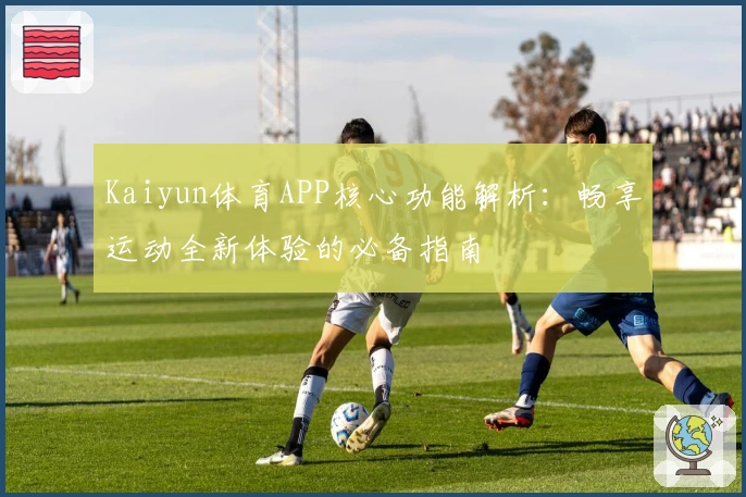 Kaiyun体育APP核心功能解析：畅享运动全新体验的必备指南