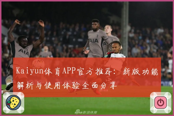 Kaiyun体育APP官方推荐：新版功能解析与使用体验全面分享