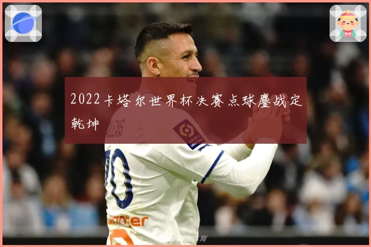 2022卡塔尔世界杯决赛点球鏖战定乾坤