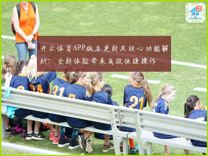 开云体育APP版本更新及核心功能解析：全新体验带来高效快捷操作