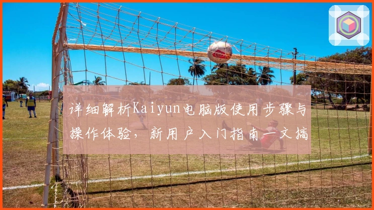 详细解析Kaiyun电脑版使用步骤与操作体验，新用户入门指南一文搞懂