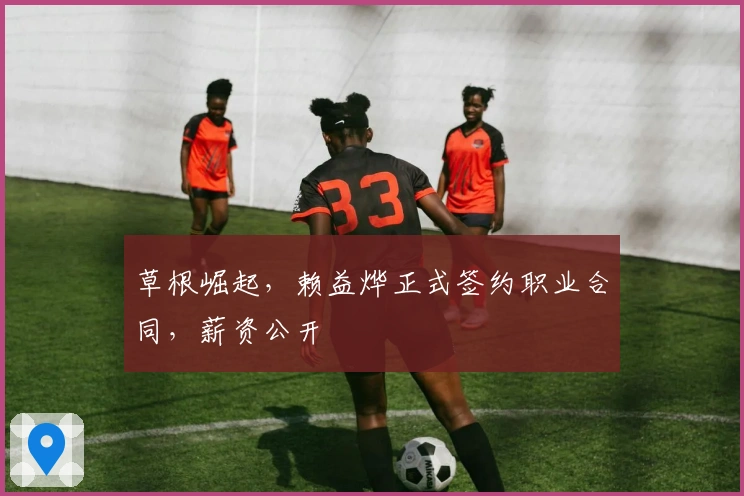 草根崛起，赖益烨正式签约职业合同，薪资公开