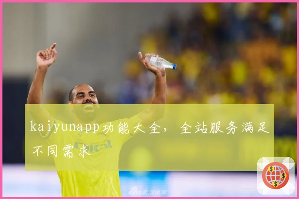 kaiyunapp功能大全，全站服务满足不同需求
