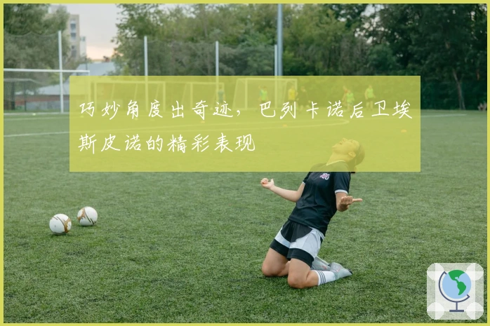 巧妙角度出奇迹，巴列卡诺后卫埃斯皮诺的精彩表现