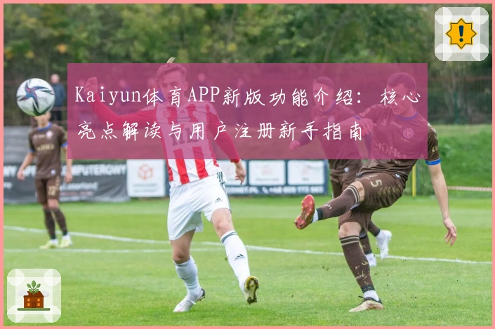 Kaiyun体育APP新版功能介绍：核心亮点解读与用户注册新手指南