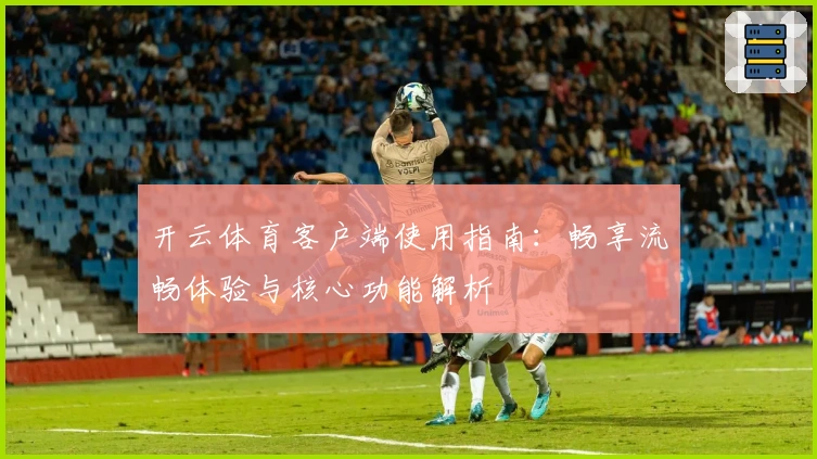 开云体育客户端使用指南：畅享流畅体验与核心功能解析