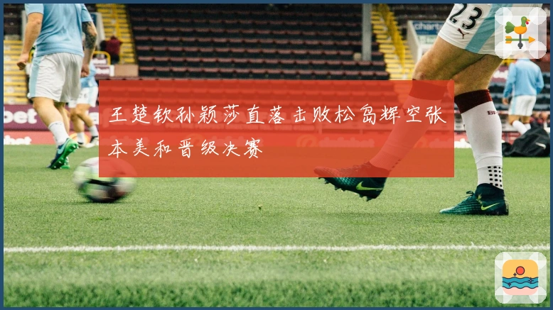 王楚钦孙颖莎直落击败松岛辉空张本美和晋级决赛