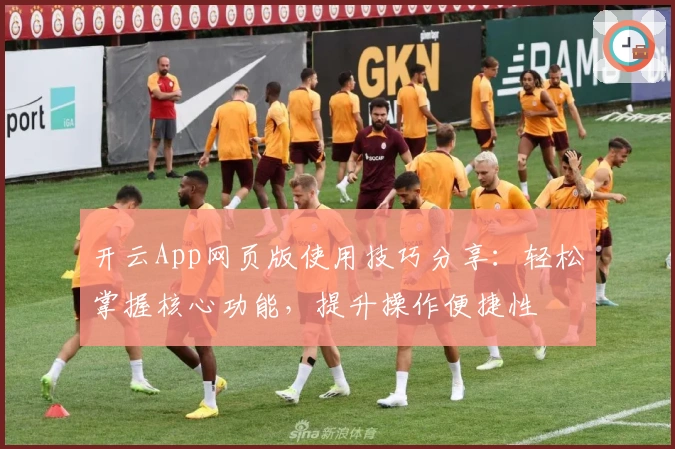 开云App网页版使用技巧分享：轻松掌握核心功能，提升操作便捷性