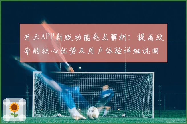 开云APP新版功能亮点解析：提高效率的核心优势及用户体验详细说明