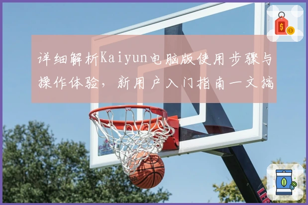 详细解析Kaiyun电脑版使用步骤与操作体验，新用户入门指南一文搞懂