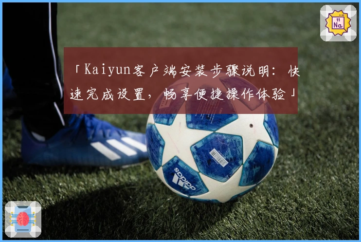 「Kaiyun客户端安装步骤说明：快速完成设置，畅享便捷操作体验」