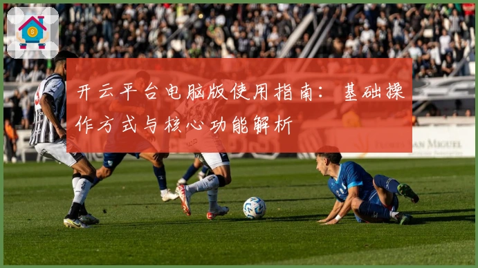 开云平台电脑版使用指南：基础操作方式与核心功能解析