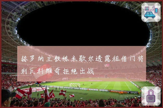 赫罗纳主教练米歇尔透露租借门将利瓦科维奇拒绝出战