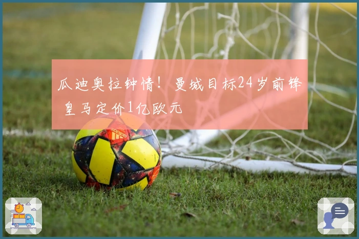 瓜迪奥拉钟情！曼城目标24岁前锋 皇马定价1亿欧元