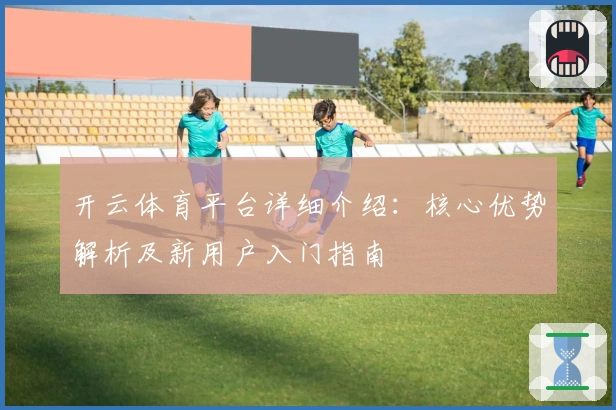 开云体育平台详细介绍：核心优势解析及新用户入门指南