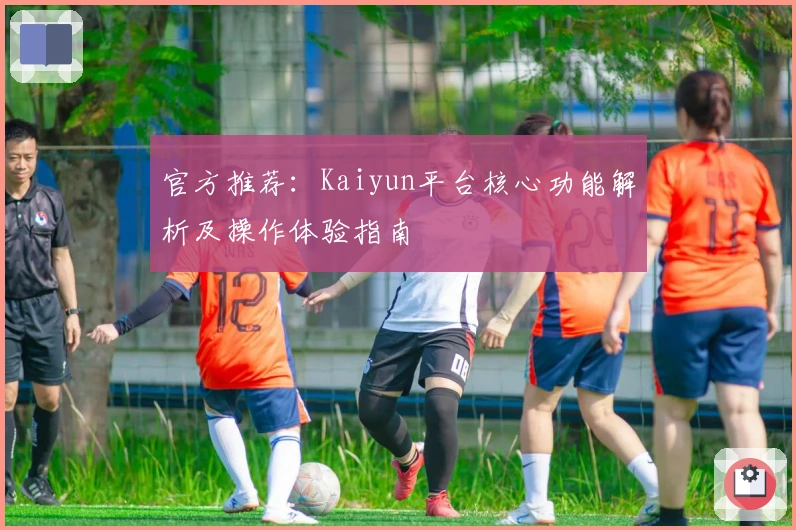 官方推荐：Kaiyun平台核心功能解析及操作体验指南