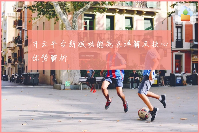 开云平台新版功能亮点详解及核心优势解析