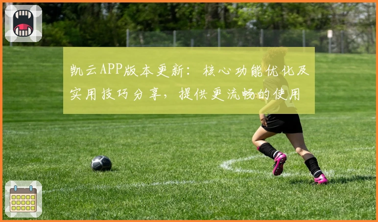 凯云APP版本更新：核心功能优化及实用技巧分享，提供更流畅的使用体验