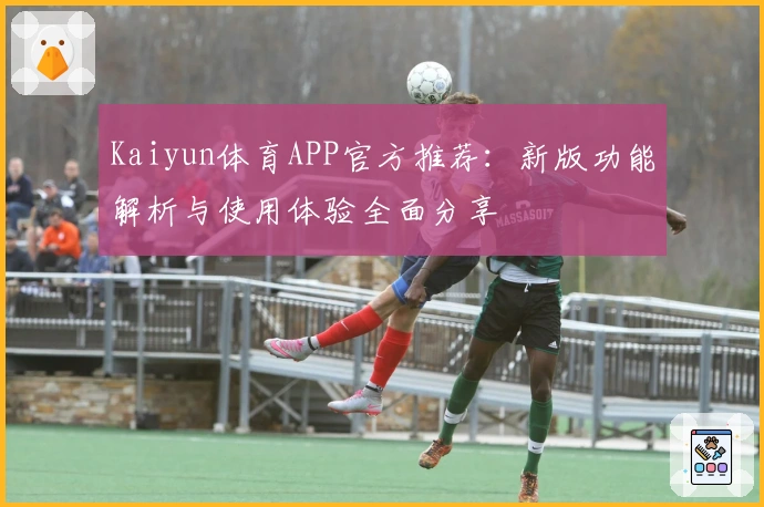 Kaiyun体育APP官方推荐：新版功能解析与使用体验全面分享
