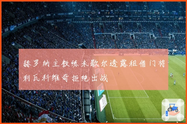 赫罗纳主教练米歇尔透露租借门将利瓦科维奇拒绝出战