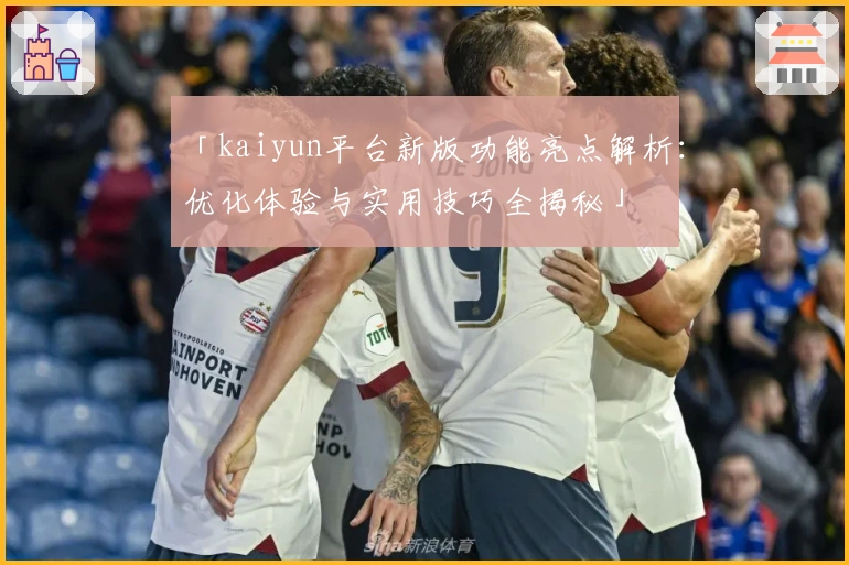 「kaiyun平台新版功能亮点解析：优化体验与实用技巧全揭秘」