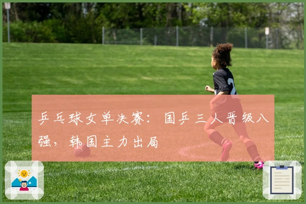 乒乓球女单决赛：国乒三人晋级八强，韩国主力出局