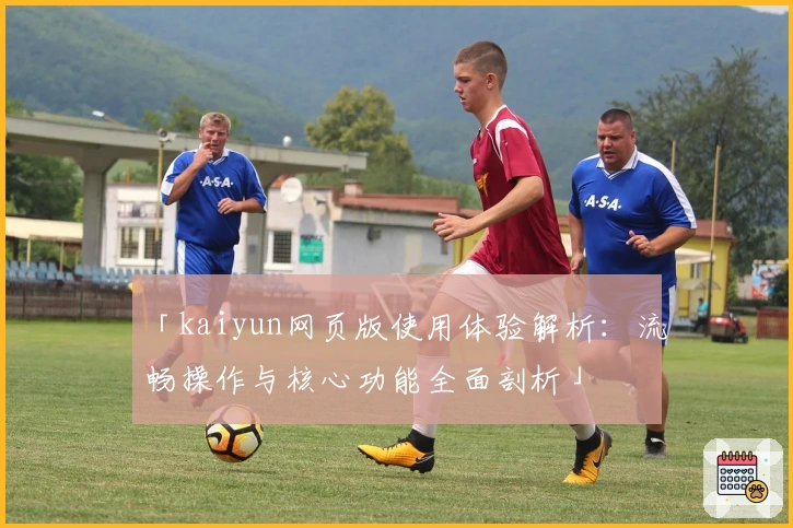 「kaiyun网页版使用体验解析:流畅操作与核心功能全面剖析」