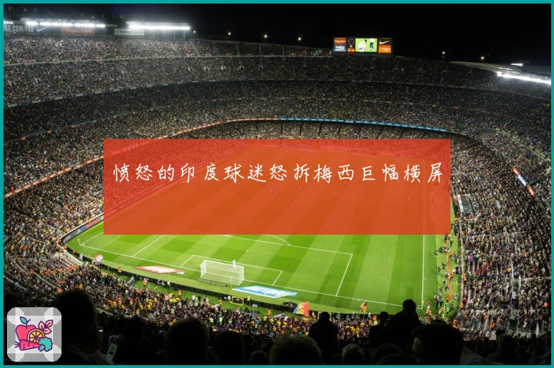 愤怒的印度球迷怒拆梅西巨幅横屏