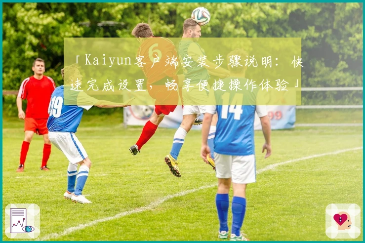 「Kaiyun客户端安装步骤说明：快速完成设置，畅享便捷操作体验」
