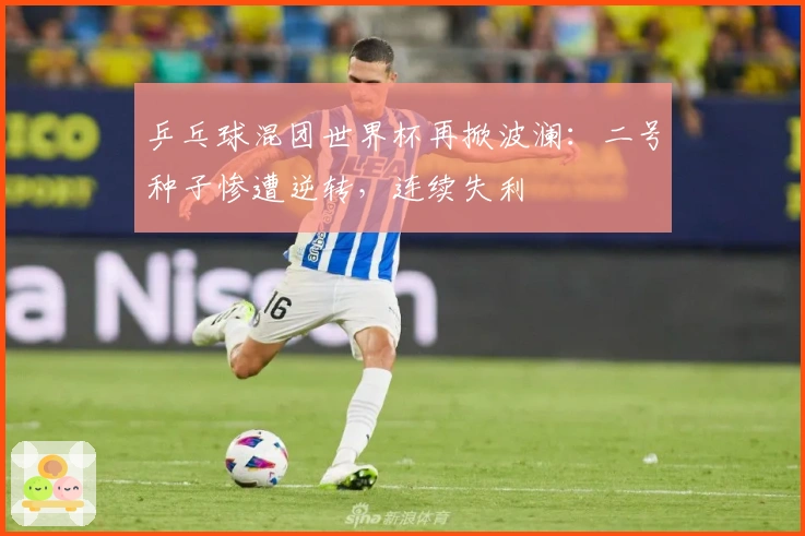 乒乓球混团世界杯再掀波澜：二号种子惨遭逆转，连续失利