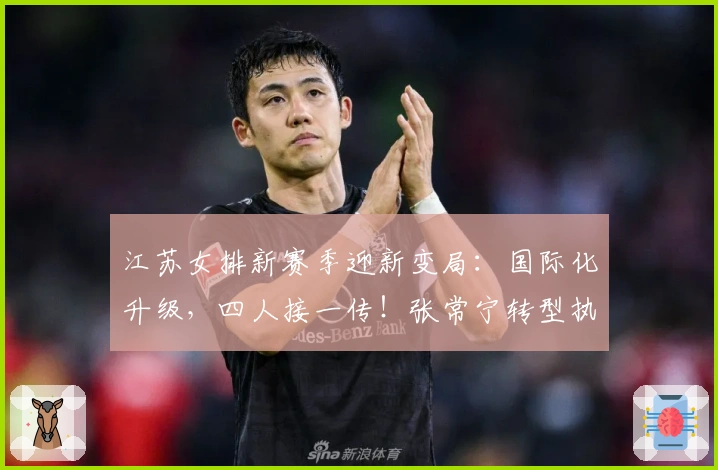 江苏女排新赛季迎新变局：国际化升级，四人接一传！张常宁转型执教