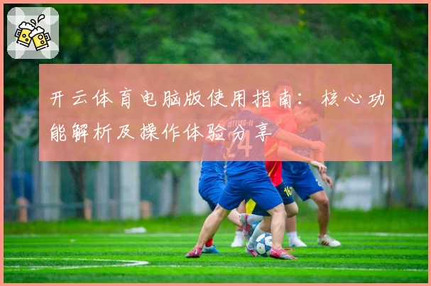 开云体育电脑版使用指南：核心功能解析及操作体验分享