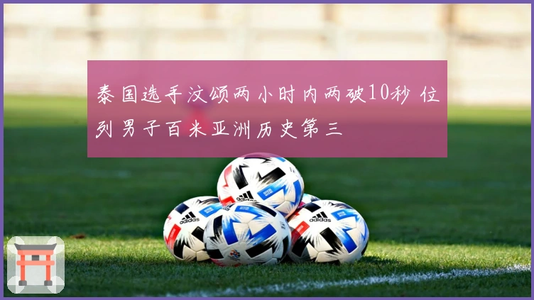 泰国选手汶颂两小时内两破10秒 位列男子百米亚洲历史第三