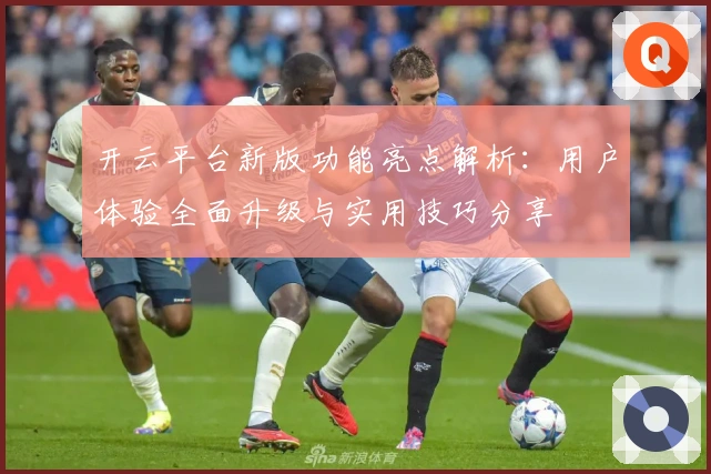 开云平台新版功能亮点解析：用户体验全面升级与实用技巧分享