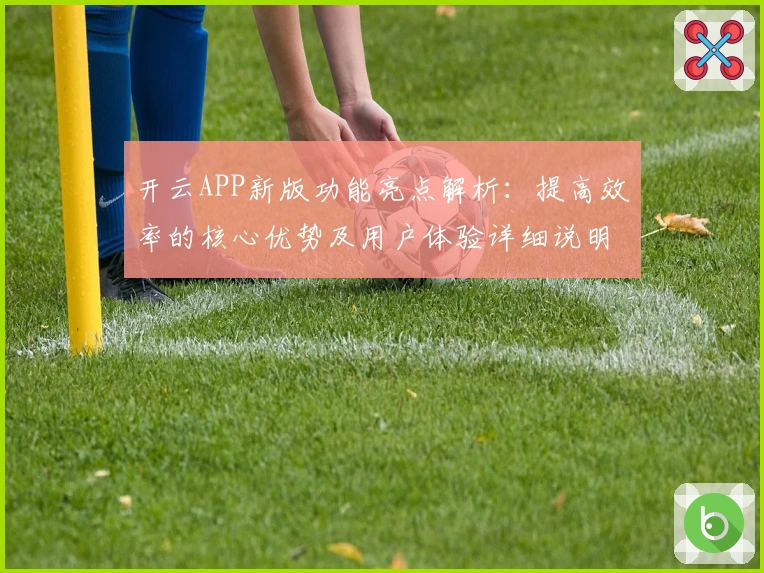 开云APP新版功能亮点解析：提高效率的核心优势及用户体验详细说明