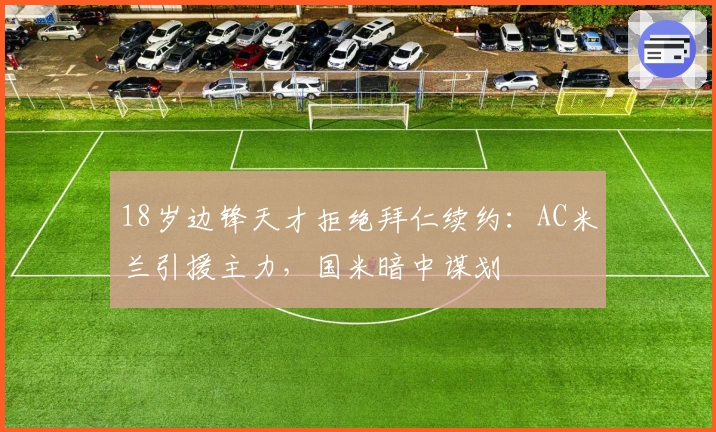 18岁边锋天才拒绝拜仁续约：AC米兰引援主力，国米暗中谋划