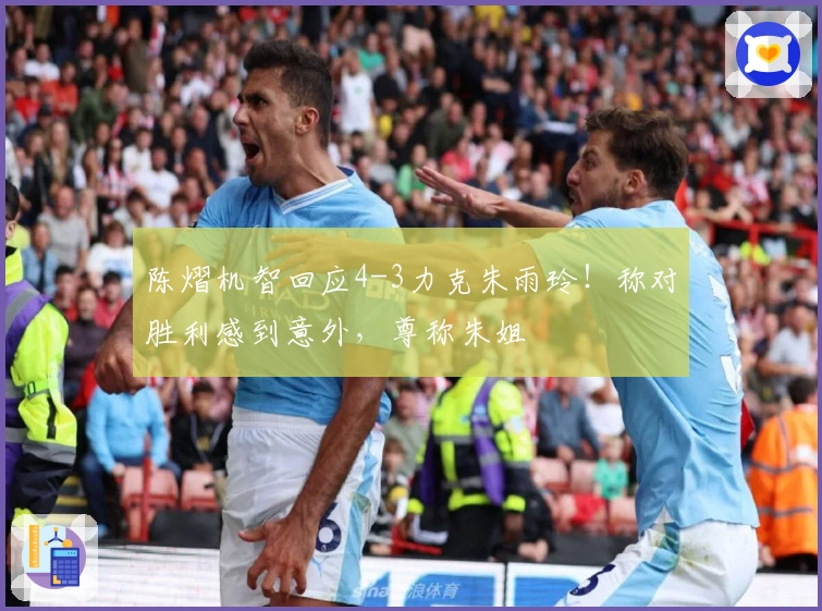陈熠机智回应4-3力克朱雨玲！称对胜利感到意外，尊称朱姐