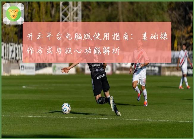 开云平台电脑版使用指南：基础操作方式与核心功能解析